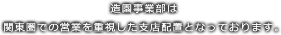 造園事業部は関東圏での営業を重視した支店配置となっております。